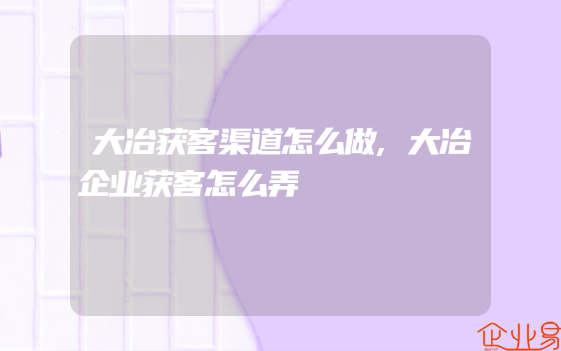 大冶获客渠道怎么做,大冶企业获客怎么弄