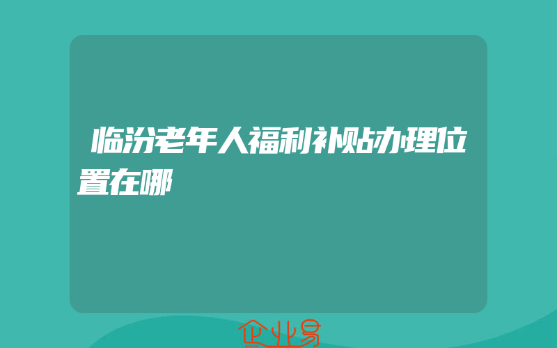 临汾老年人福利补贴办理位置在哪