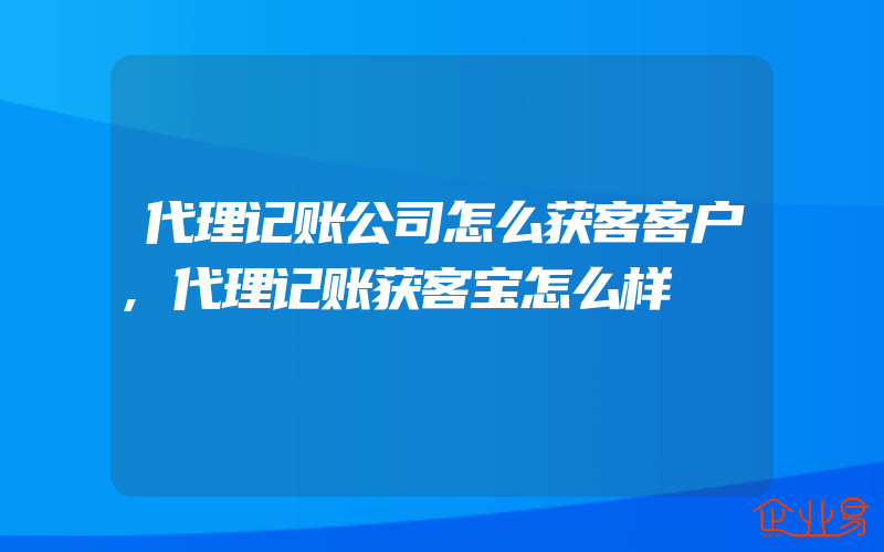 代理记账公司怎么获客客户,代理记账获客宝怎么样