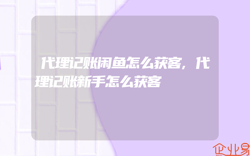 代理记账闲鱼怎么获客,代理记账新手怎么获客