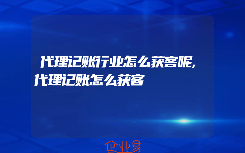 代理记账行业怎么获客呢,代理记账怎么获客