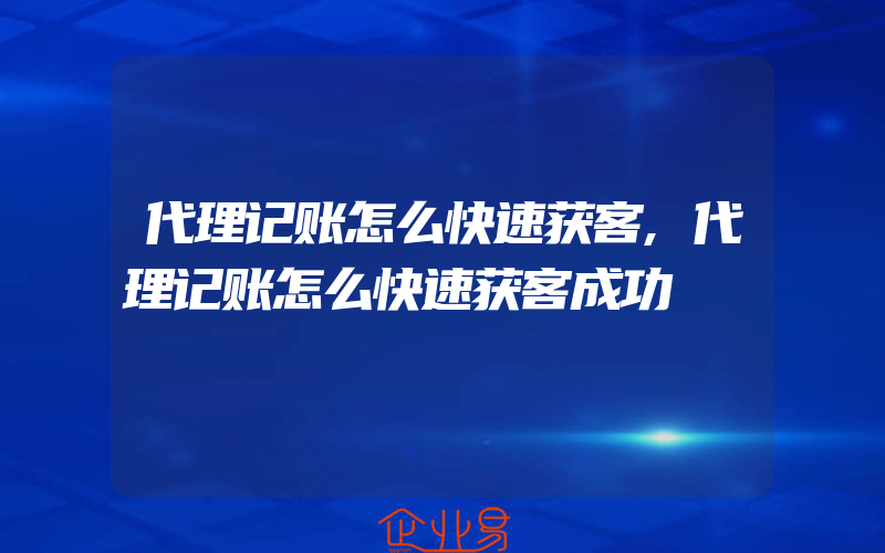 代理记账怎么快速获客,代理记账怎么快速获客成功