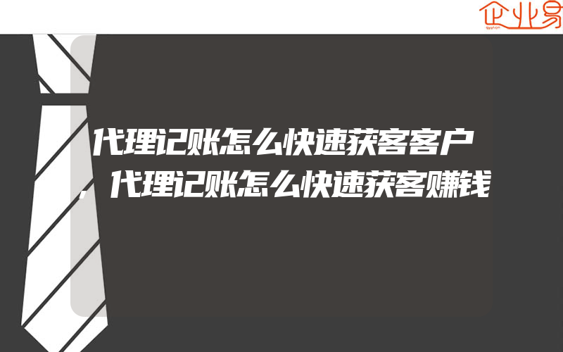 代理记账怎么快速获客客户,代理记账怎么快速获客赚钱