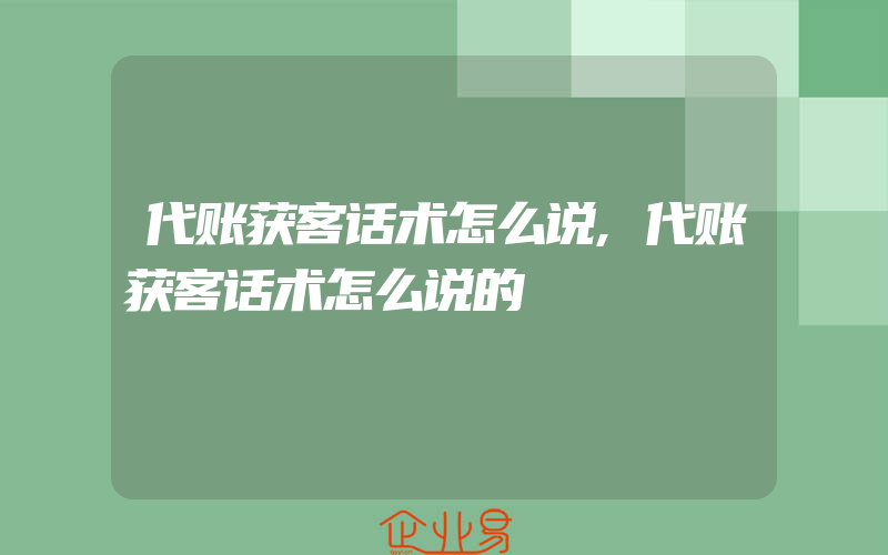 代账获客话术怎么说,代账获客话术怎么说的