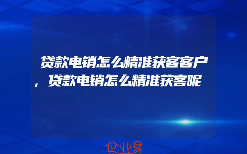 贷款电销怎么精准获客客户,贷款电销怎么精准获客呢