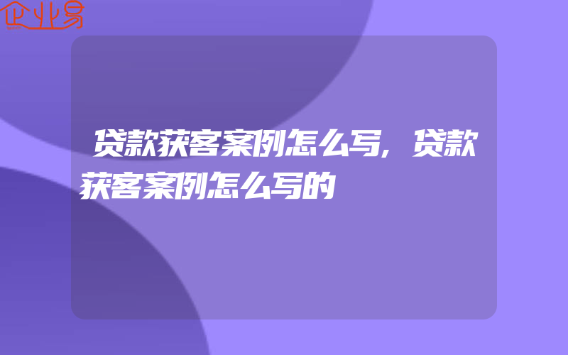 贷款获客案例怎么写,贷款获客案例怎么写的