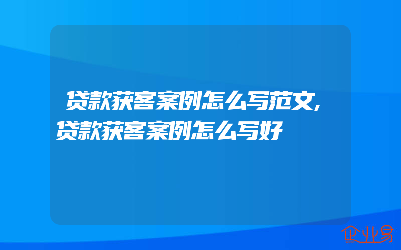 贷款获客案例怎么写范文,贷款获客案例怎么写好