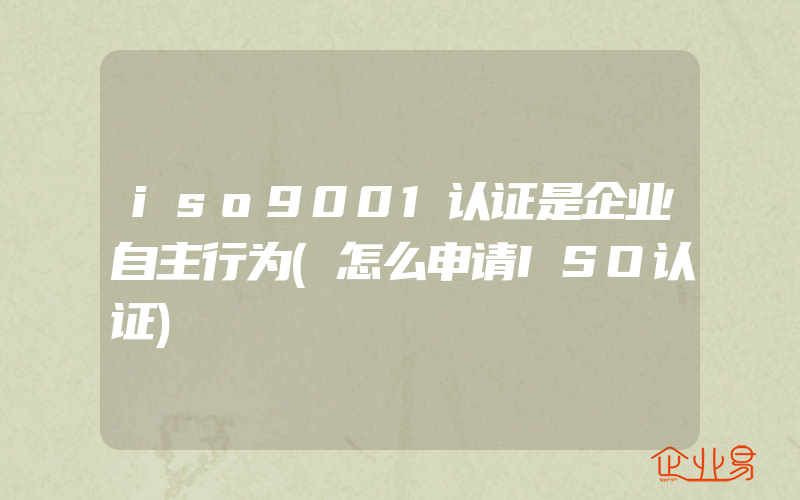 iso9001认证是企业自主行为(怎么申请ISO认证)