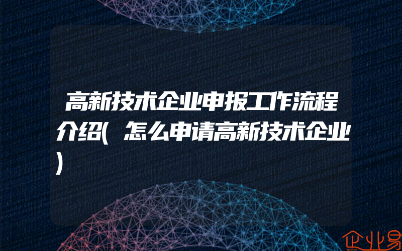 高新技术企业申报工作流程介绍(怎么申请高新技术企业)