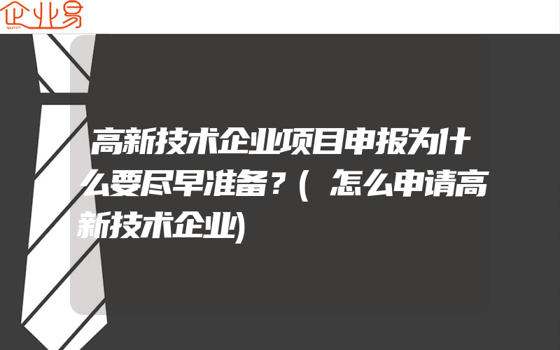 高新技术企业项目申报为什么要尽早准备？(怎么申请高新技术企业)