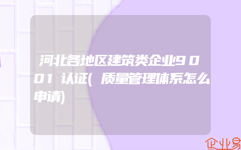 河北各地区建筑类企业9001认证(质量管理体系怎么申请)