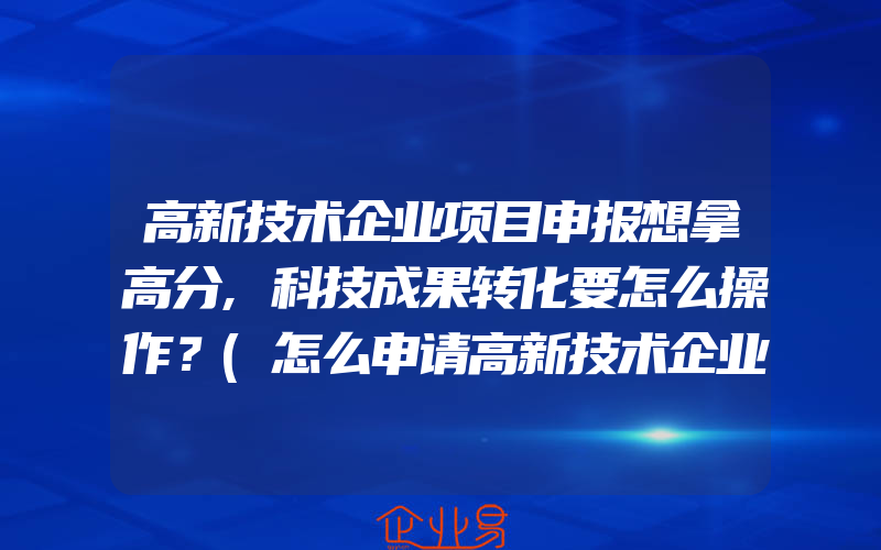 高新技术企业项目申报想拿高分,科技成果转化要怎么操作？(怎么申请高新技术企业)