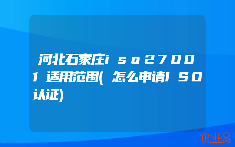 河北石家庄iso27001适用范围(怎么申请ISO认证)