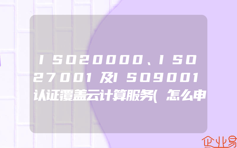 ISO20000、ISO27001及ISO9001认证覆盖云计算服务(怎么申请ISO认证)