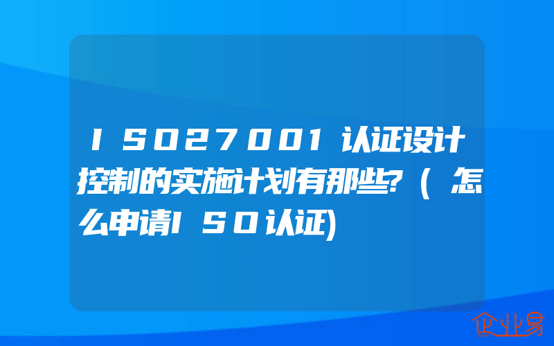 ISO27001认证设计控制的实施计划有那些?(怎么申请ISO认证)