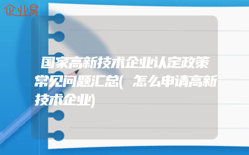 国家高新技术企业认定政策常见问题汇总(怎么申请高新技术企业)