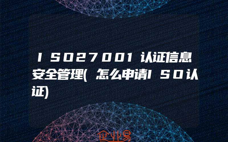 ISO27001认证信息安全管理(怎么申请ISO认证)