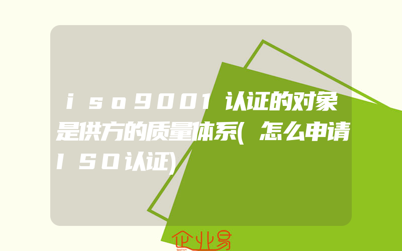 iso9001认证的对象是供方的质量体系(怎么申请ISO认证)