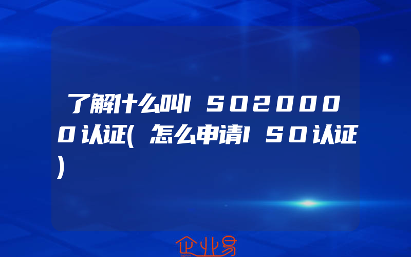 了解什么叫ISO20000认证(怎么申请ISO认证)