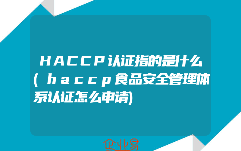 HACCP认证指的是什么(haccp食品安全管理体系认证怎么申请)