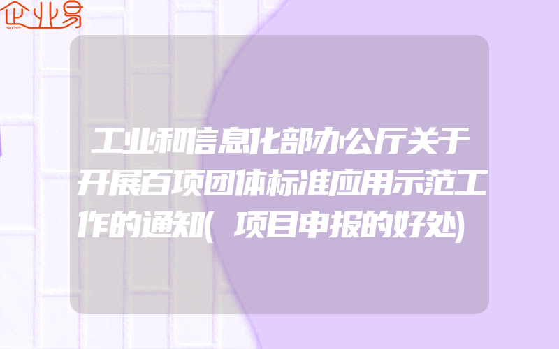 工业和信息化部办公厅关于开展百项团体标准应用示范工作的通知(项目申报的好处)