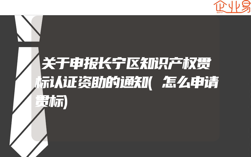 关于申报长宁区知识产权贯标认证资助的通知(怎么申请贯标)