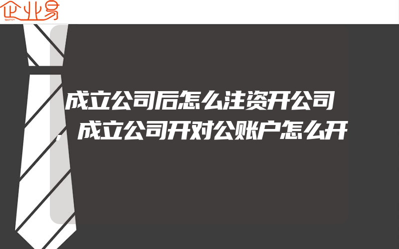 成立公司后怎么注资开公司,成立公司开对公账户怎么开