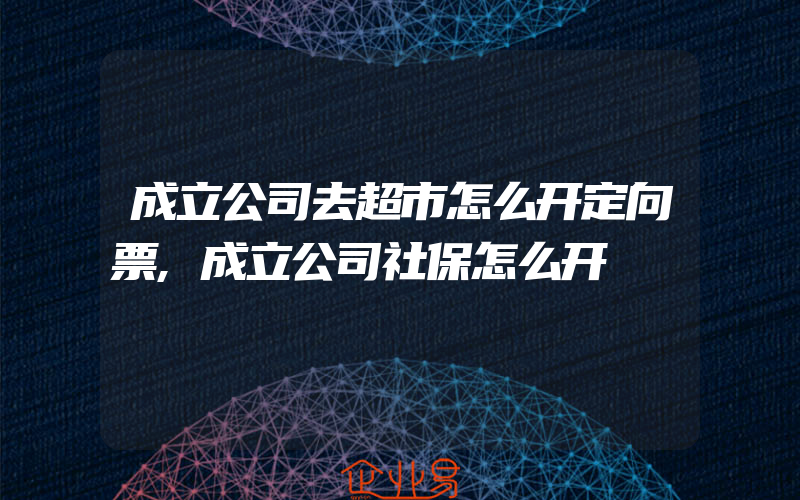 成立公司去超市怎么开定向票,成立公司社保怎么开