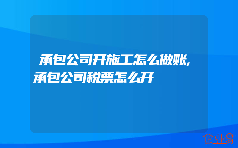 承包公司开施工怎么做账,承包公司税票怎么开