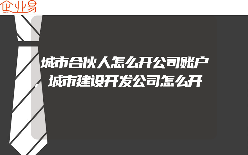 城市合伙人怎么开公司账户,城市建设开发公司怎么开