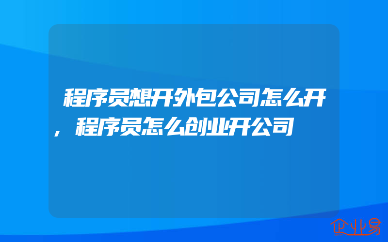 程序员想开外包公司怎么开,程序员怎么创业开公司