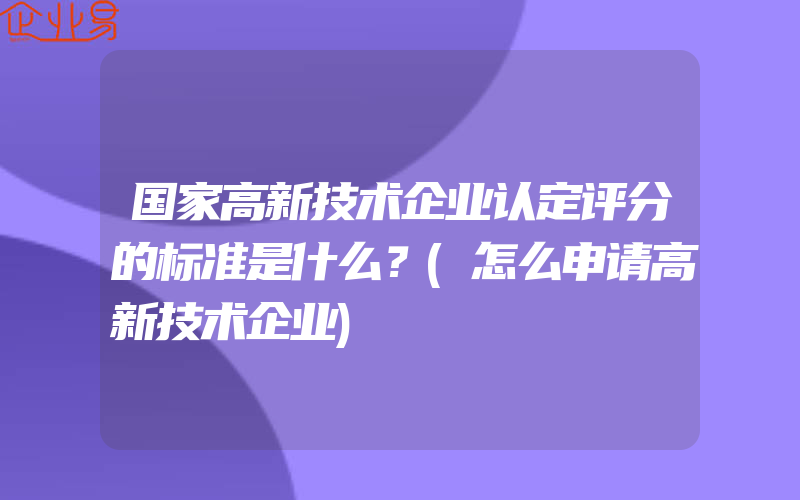 国家高新技术企业认定评分的标准是什么？(怎么申请高新技术企业)