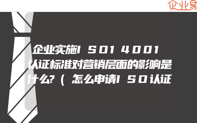 企业实施ISO14001认证标准对营销层面的影响是什么?(怎么申请ISO认证)