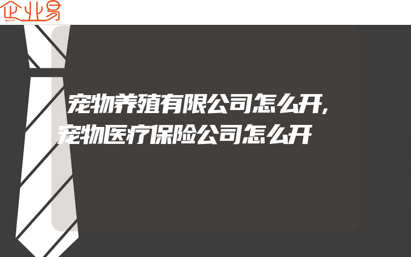 宠物养殖有限公司怎么开,宠物医疗保险公司怎么开