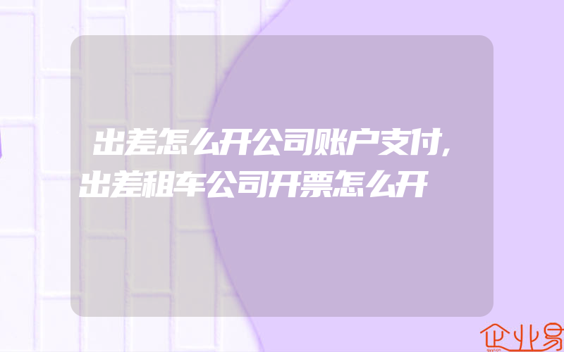 出差怎么开公司账户支付,出差租车公司开票怎么开