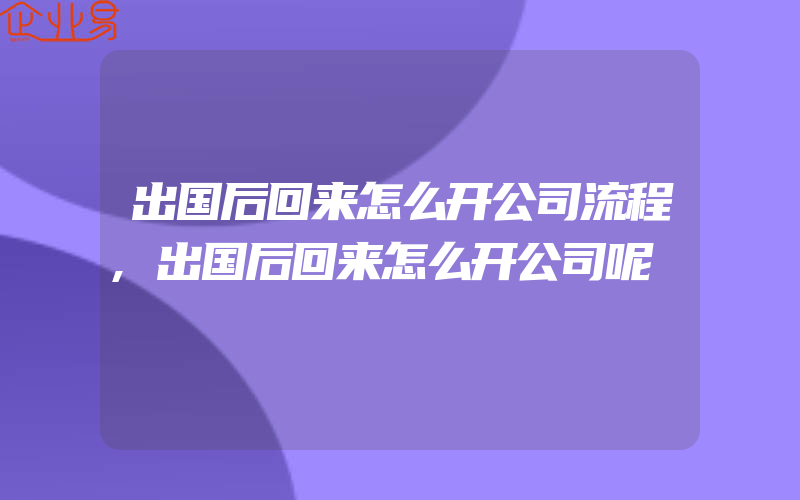 出国后回来怎么开公司流程,出国后回来怎么开公司呢