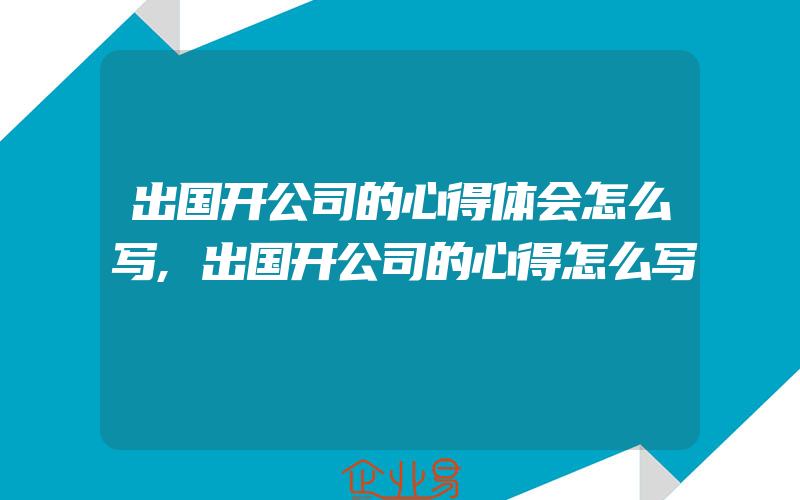 出国开公司的心得体会怎么写,出国开公司的心得怎么写