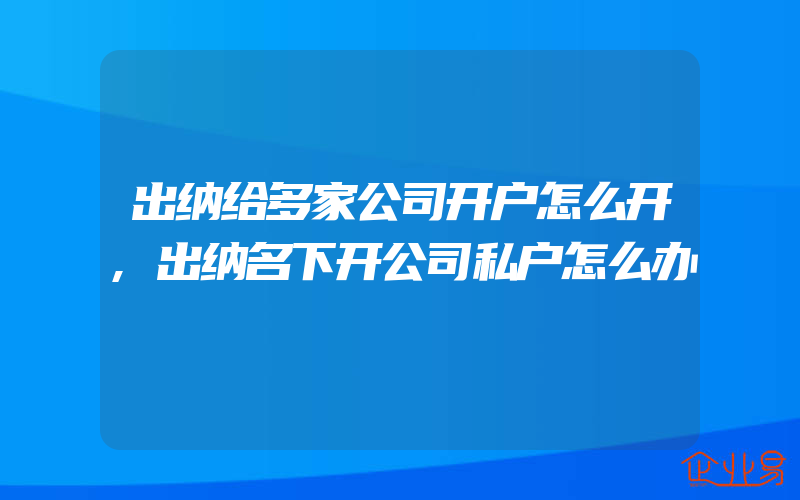 出纳给多家公司开户怎么开,出纳名下开公司私户怎么办