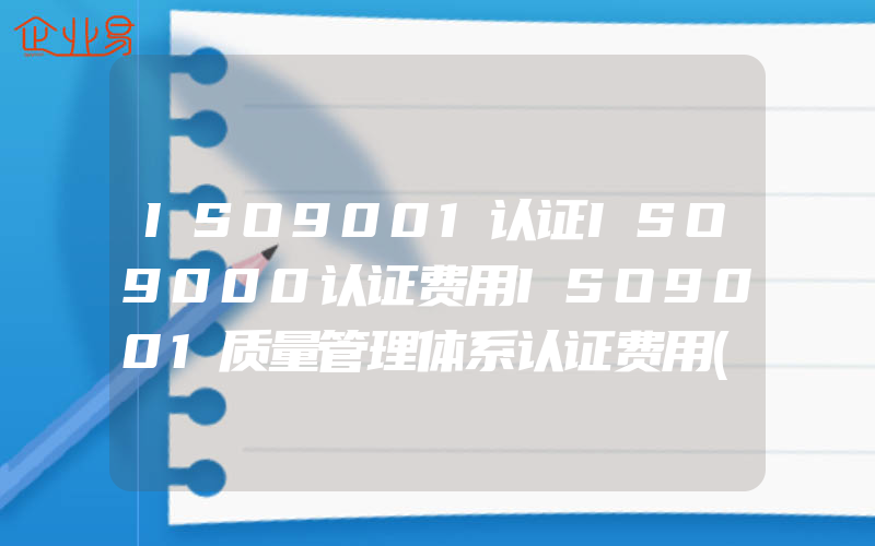 ISO9001认证ISO9000认证费用ISO9001质量管理体系认证费用(怎么申请ISO认证)