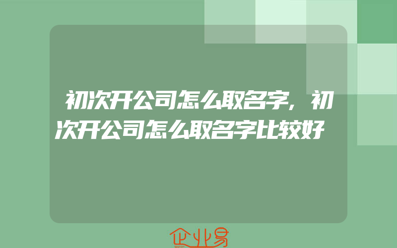 初次开公司怎么取名字,初次开公司怎么取名字比较好