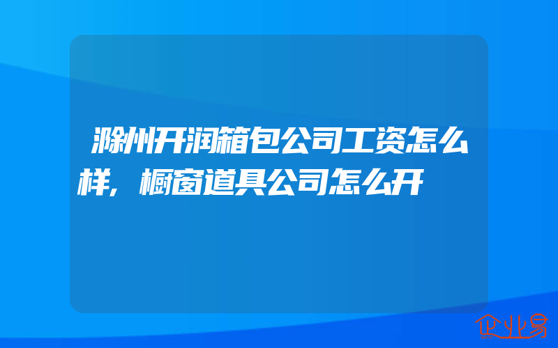 滁州开润箱包公司工资怎么样,橱窗道具公司怎么开