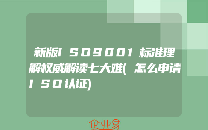 新版ISO9001标准理解权威解读七大难(怎么申请ISO认证)