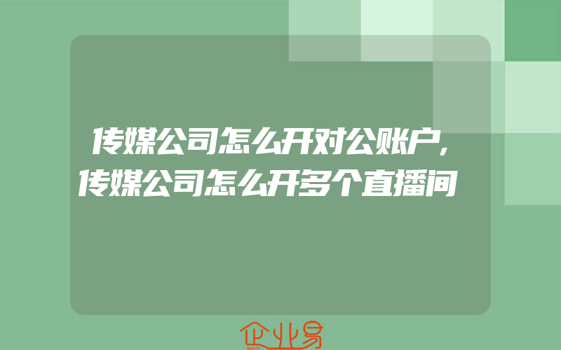 传媒公司怎么开对公账户,传媒公司怎么开多个直播间