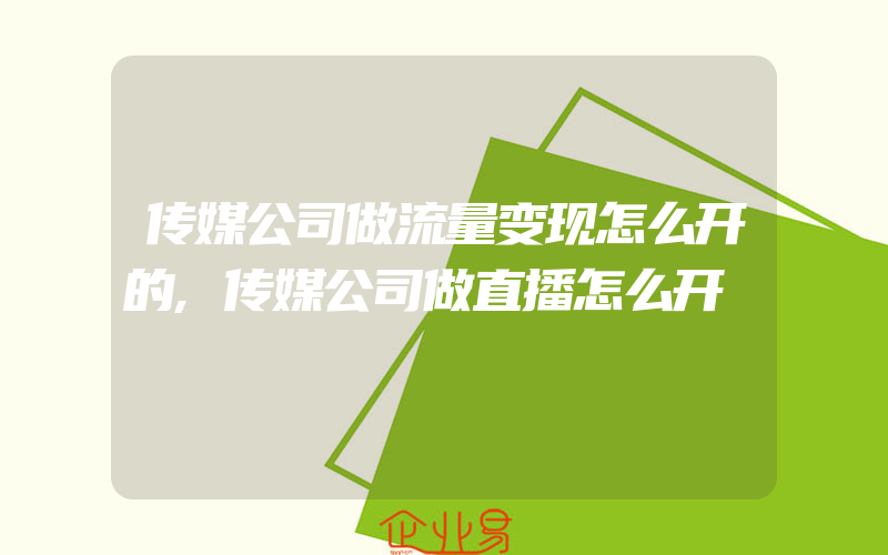 传媒公司做流量变现怎么开的,传媒公司做直播怎么开