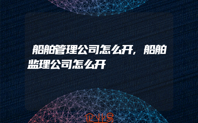 船舶管理公司怎么开,船舶监理公司怎么开