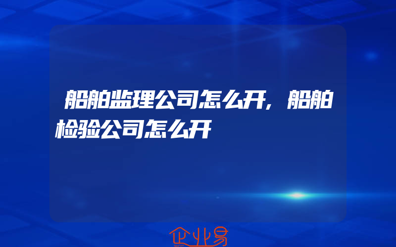 船舶监理公司怎么开,船舶检验公司怎么开