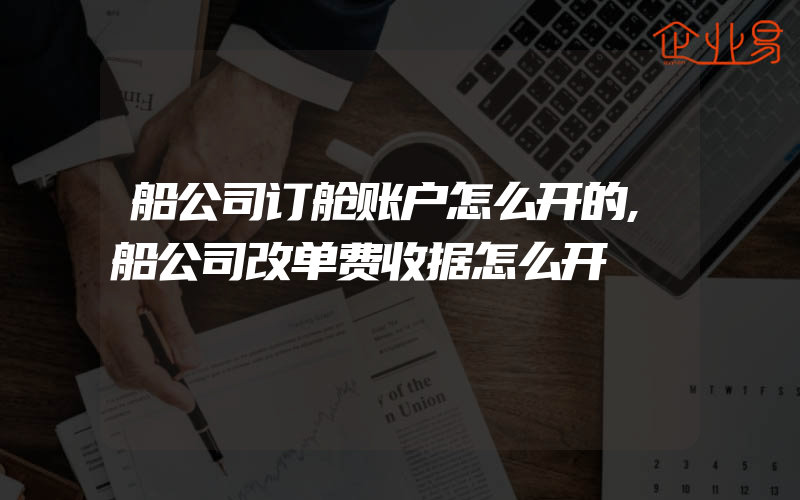 船公司订舱账户怎么开的,船公司改单费收据怎么开