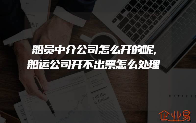 船员中介公司怎么开的呢,船运公司开不出票怎么处理