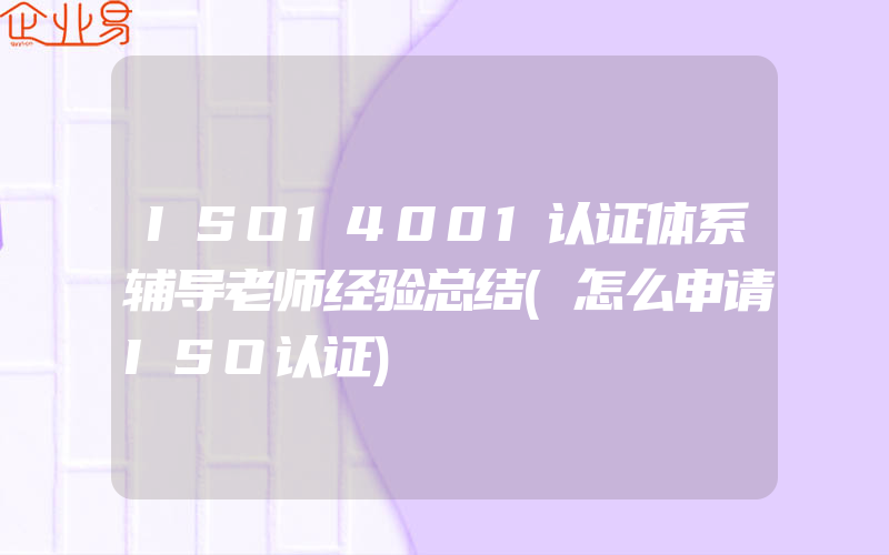 ISO14001认证体系辅导老师经验总结(怎么申请ISO认证)