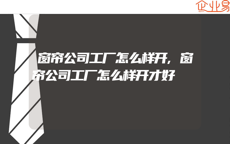 窗帘公司工厂怎么样开,窗帘公司工厂怎么样开才好